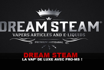 DREAM STEAM : La vap&rsquo; de luxe avec Pro-Ms !