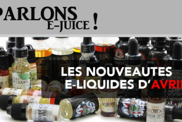 PARLONS E-JUICE : Les sorties e-liquides du mois d&rsquo;Avril 2017
